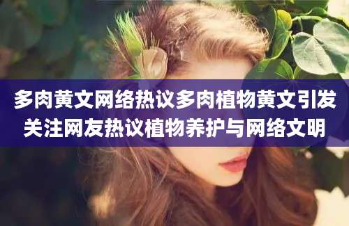 多肉黄文网络热议多肉植物黄文引发关注网友热议植物养护与网络文明