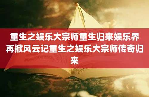 重生之娱乐大宗师重生归来娱乐界再掀风云记重生之娱乐大宗师传奇归来