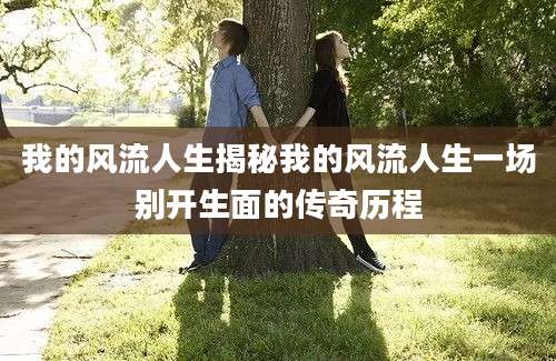 我的风流人生揭秘我的风流人生一场别开生面的传奇历程