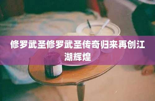 修罗武圣修罗武圣传奇归来再创江湖辉煌