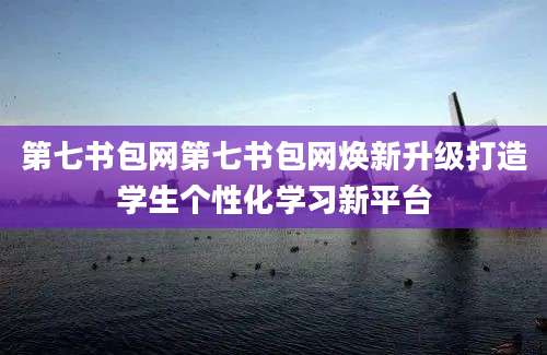 第七书包网第七书包网焕新升级打造学生个性化学习新平台