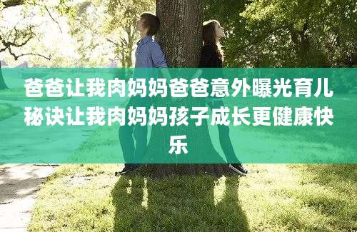 爸爸让我肉妈妈爸爸意外曝光育儿秘诀让我肉妈妈孩子成长更健康快乐
