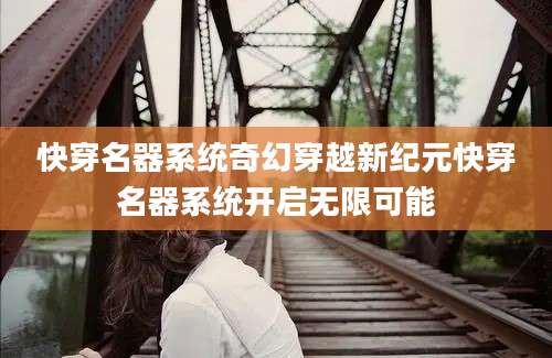 快穿名器系统奇幻穿越新纪元快穿名器系统开启无限可能