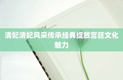 清妃清妃风采传承经典绽放宫廷文化魅力