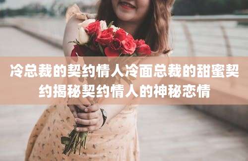 冷总裁的契约情人冷面总裁的甜蜜契约揭秘契约情人的神秘恋情