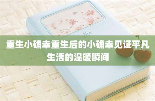 重生小确幸重生后的小确幸见证平凡生活的温暖瞬间