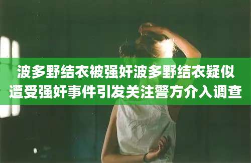 波多野结衣被强奸波多野结衣疑似遭受强奸事件引发关注警方介入调查