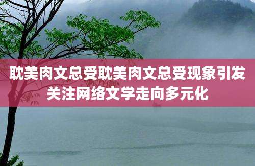 耽美肉文总受耽美肉文总受现象引发关注网络文学走向多元化