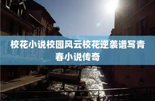 校花小说校园风云校花逆袭谱写青春小说传奇