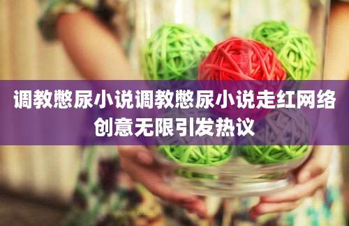 调教憋尿小说调教憋尿小说走红网络创意无限引发热议