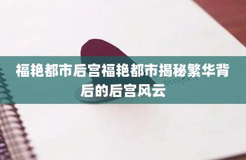 福艳都市后宫福艳都市揭秘繁华背后的后宫风云