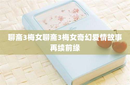 聊斋3梅女聊斋3梅女奇幻爱情故事再续前缘