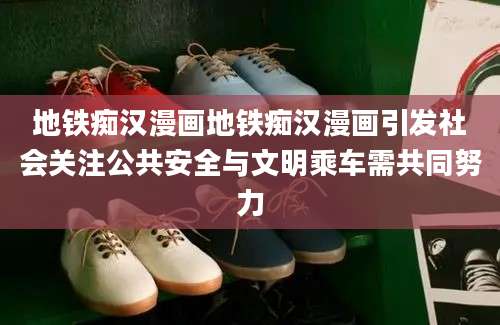 地铁痴汉漫画地铁痴汉漫画引发社会关注公共安全与文明乘车需共同努力