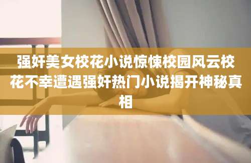 强奸美女校花小说惊悚校园风云校花不幸遭遇强奸热门小说揭开神秘真相