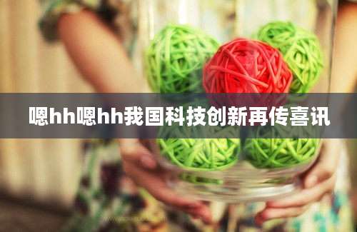 嗯hh嗯hh我国科技创新再传喜讯