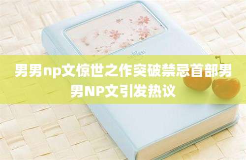 男男np文惊世之作突破禁忌首部男男NP文引发热议