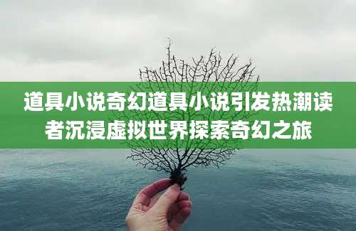 道具小说奇幻道具小说引发热潮读者沉浸虚拟世界探索奇幻之旅