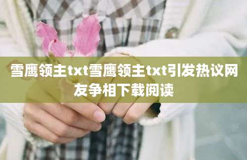 雪鹰领主txt雪鹰领主txt引发热议网友争相下载阅读