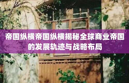 帝国纵横帝国纵横揭秘全球商业帝国的发展轨迹与战略布局