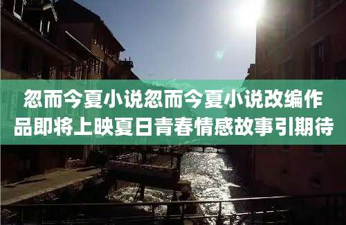 忽而今夏小说忽而今夏小说改编作品即将上映夏日青春情感故事引期待