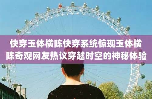 快穿玉体横陈快穿系统惊现玉体横陈奇观网友热议穿越时空的神秘体验