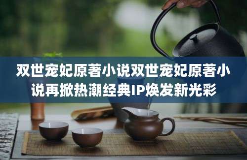双世宠妃原著小说双世宠妃原著小说再掀热潮经典IP焕发新光彩