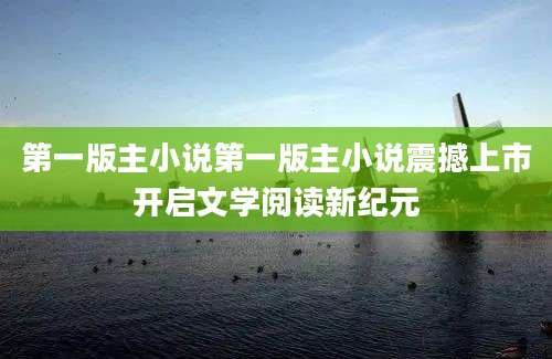 第一版主小说第一版主小说震撼上市开启文学阅读新纪元