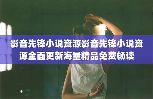 影音先锋小说资源影音先锋小说资源全面更新海量精品免费畅读
