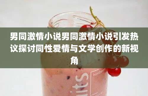 男同激情小说男同激情小说引发热议探讨同性爱情与文学创作的新视角