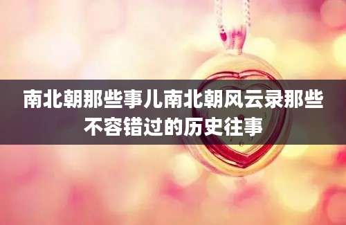 南北朝那些事儿南北朝风云录那些不容错过的历史往事