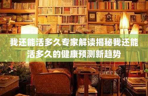 我还能活多久专家解读揭秘我还能活多久的健康预测新趋势