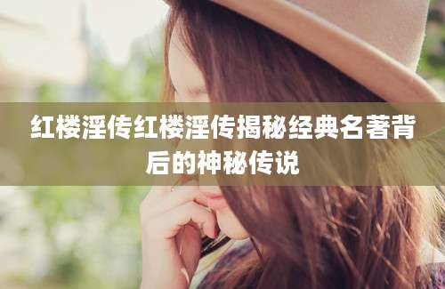 红楼淫传红楼淫传揭秘经典名著背后的神秘传说