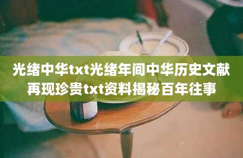 光绪中华txt光绪年间中华历史文献再现珍贵txt资料揭秘百年往事