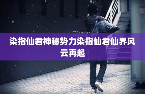 染指仙君神秘势力染指仙君仙界风云再起