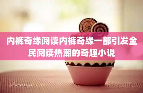 内裤奇缘阅读内裤奇缘一部引发全民阅读热潮的奇趣小说