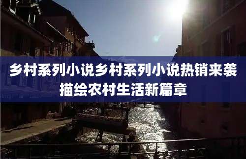 乡村系列小说乡村系列小说热销来袭描绘农村生活新篇章