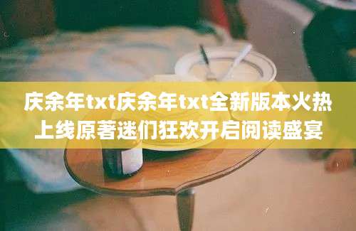 庆余年txt庆余年txt全新版本火热上线原著迷们狂欢开启阅读盛宴