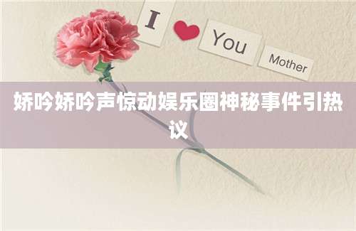 娇吟娇吟声惊动娱乐圈神秘事件引热议