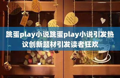 跳蛋play小说跳蛋play小说引发热议创新题材引发读者狂欢