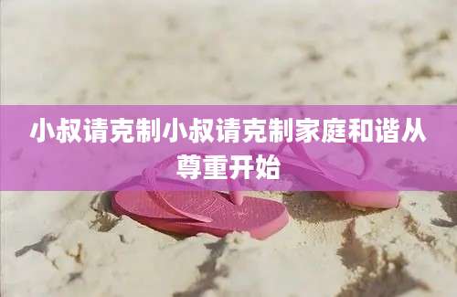 小叔请克制小叔请克制家庭和谐从尊重开始