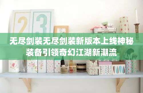 无尽剑装无尽剑装新版本上线神秘装备引领奇幻江湖新潮流