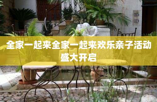 全家一起来全家一起来欢乐亲子活动盛大开启