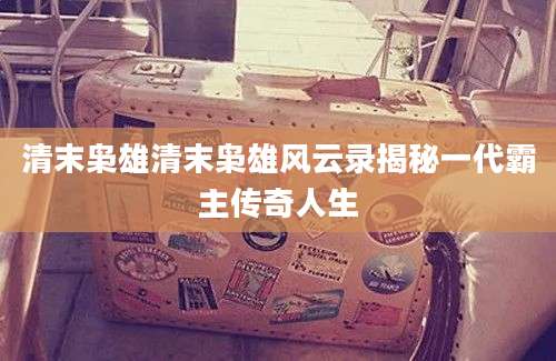 清末枭雄清末枭雄风云录揭秘一代霸主传奇人生