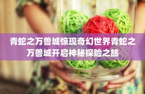 青蛇之万兽城惊现奇幻世界青蛇之万兽城开启神秘探险之旅