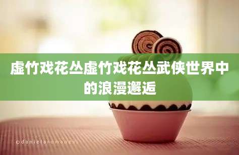 虚竹戏花丛虚竹戏花丛武侠世界中的浪漫邂逅