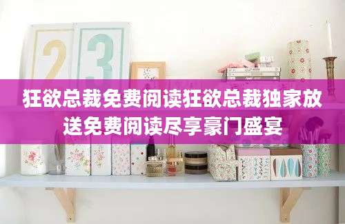 狂欲总裁免费阅读狂欲总裁独家放送免费阅读尽享豪门盛宴