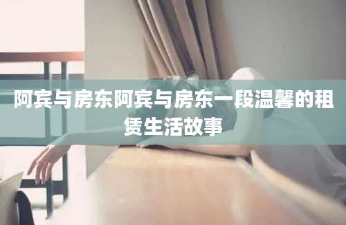 阿宾与房东阿宾与房东一段温馨的租赁生活故事