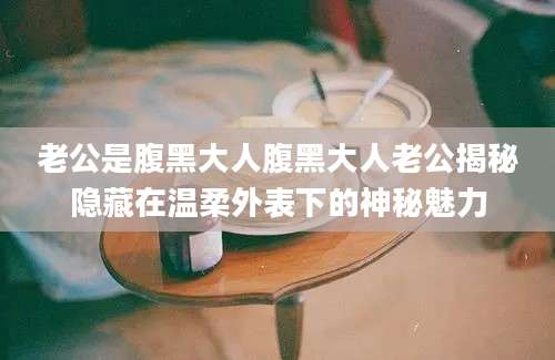 老公是腹黑大人腹黑大人老公揭秘隐藏在温柔外表下的神秘魅力