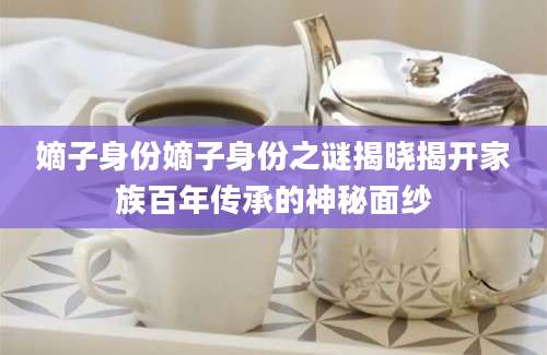 嫡子身份嫡子身份之谜揭晓揭开家族百年传承的神秘面纱