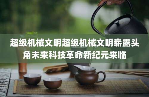 超级机械文明超级机械文明崭露头角未来科技革命新纪元来临